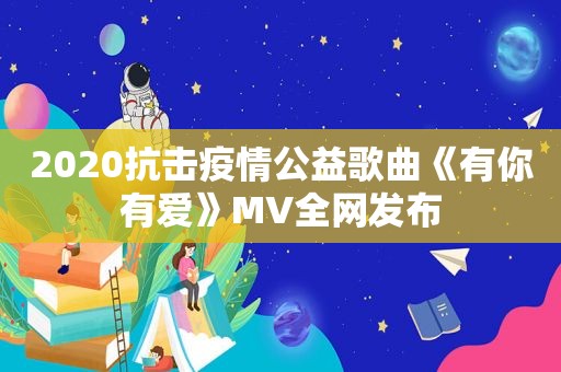 2020抗击疫情公益歌曲《有你有爱》MV全网发布