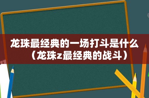 龙珠最经典的一场打斗是什么（龙珠z最经典的战斗）