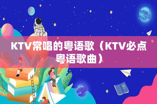 KTV常唱的粤语歌（KTV必点粤语歌曲）