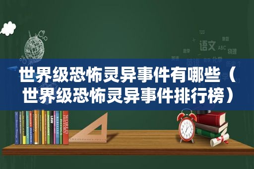 世界级恐怖灵异事件有哪些（世界级恐怖灵异事件排行榜）