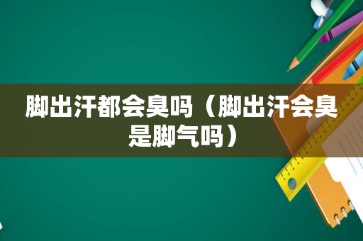 脚出汗都会臭吗（脚出汗会臭是脚气吗）