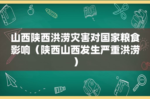 山西陕西洪涝灾害对国家粮食影响（陕西山西发生严重洪涝）