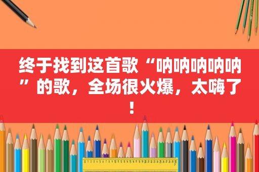 终于找到这首歌“呐呐呐呐呐”的歌，全场很火爆，太嗨了！