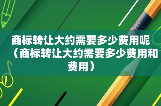 商标转让大约需要多少费用呢（商标转让大约需要多少费用和费用）