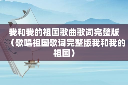 我和我的祖国歌曲歌词完整版（歌唱祖国歌词完整版我和我的祖国）