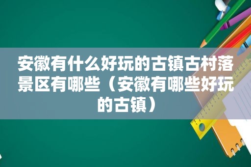 安徽有什么好玩的古镇古村落景区有哪些（安徽有哪些好玩的古镇）