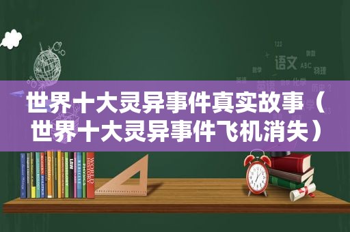 世界十大灵异事件真实故事（世界十大灵异事件飞机消失）