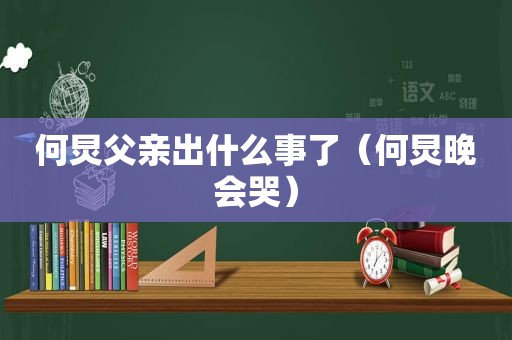 何炅父亲出什么事了（何炅晚会哭）