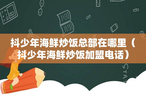 抖少年海鲜炒饭总部在哪里（抖少年海鲜炒饭加盟电话）