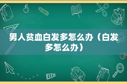 男人贫血白发多怎么办（白发多怎么办）