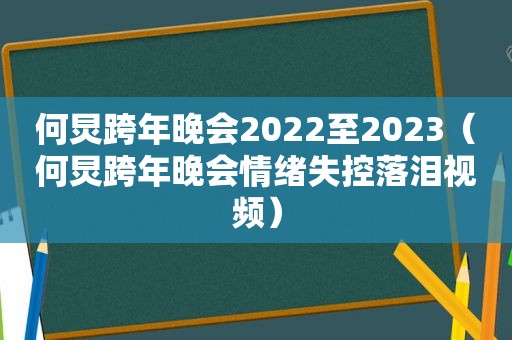 何炅跨年晚会2022至2023（何炅跨年晚会情绪失控落泪视频）