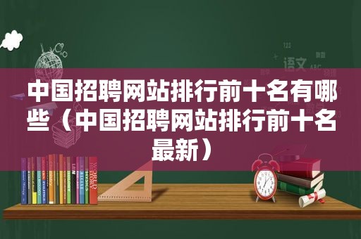 中国招聘网站排行前十名有哪些（中国招聘网站排行前十名最新）