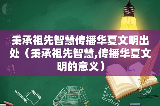 秉承祖先智慧传播华夏文明出处（秉承祖先智慧,传播华夏文明的意义）