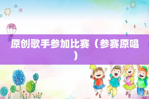 原创歌手参加比赛（参赛原唱）