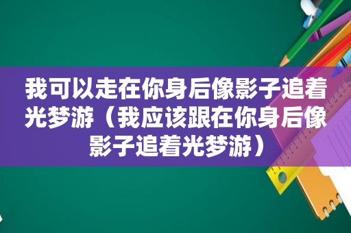 我可以走在你身后像影子追着光梦游（我应该跟在你身后像影子追着光梦游）