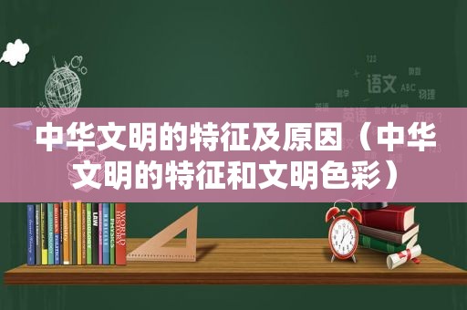 中华文明的特征及原因（中华文明的特征和文明色彩）