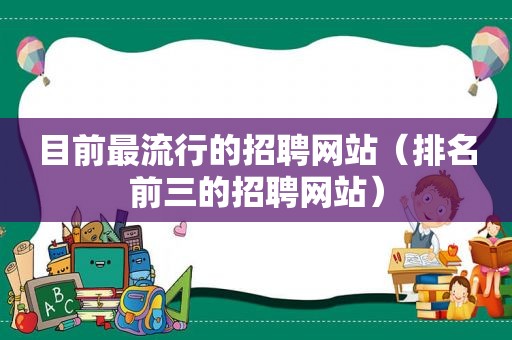 目前最流行的招聘网站（排名前三的招聘网站）