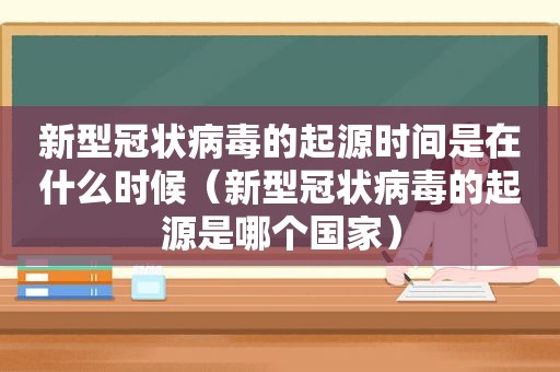 新型冠状病毒的起源时间是在什么时候（新型冠状病毒的起源是哪个国家）