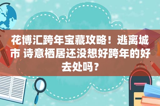 花博汇跨年宝藏攻略！逃离城市 诗意栖居还没想好跨年的好去处吗？