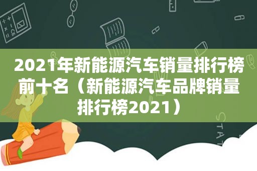 2021年新能源汽车销量排行榜前十名（新能源汽车品牌销量排行榜2021）