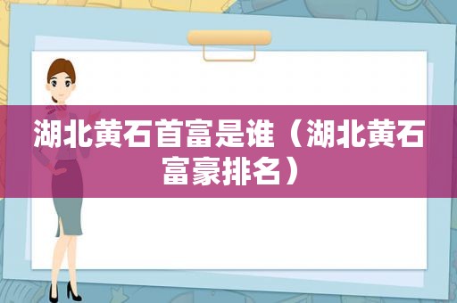 湖北黄石首富是谁（湖北黄石富豪排名）