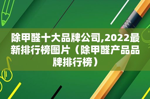 除甲醛十大品牌公司,2022最新排行榜图片（除甲醛产品品牌排行榜）