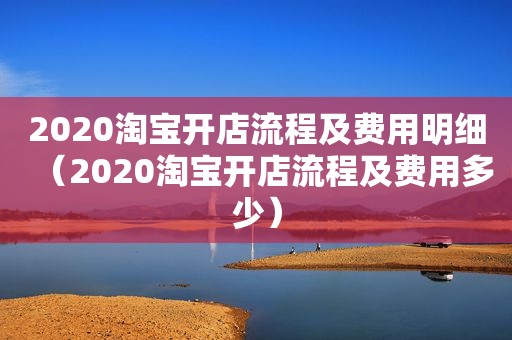 2020淘宝开店流程及费用明细（2020淘宝开店流程及费用多少）