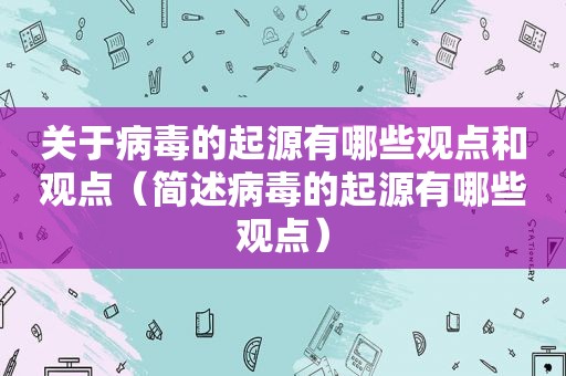 关于病毒的起源有哪些观点和观点（简述病毒的起源有哪些观点）