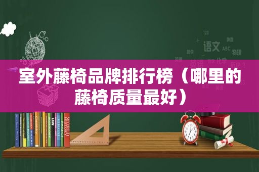 室外藤椅品牌排行榜（哪里的藤椅质量最好）