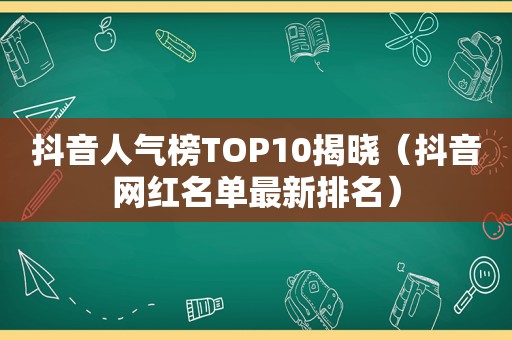 抖音人气榜TOP10揭晓（抖音网红名单最新排名）