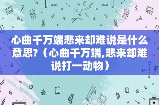 心曲千万端悲来却难说是什么意思?（心曲千万端,悲来却难说打一动物）