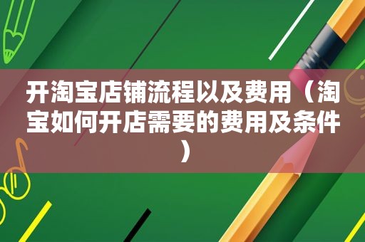 开淘宝店铺流程以及费用（淘宝如何开店需要的费用及条件）