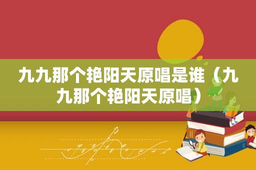 九九那个艳阳天原唱是谁（九九那个艳阳天原唱）