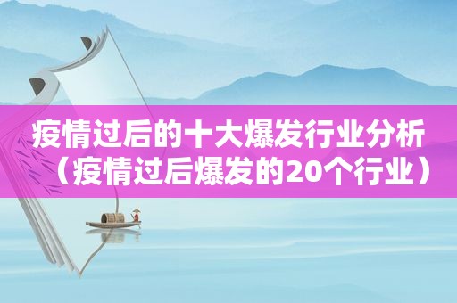 疫情过后的十大爆发行业分析（疫情过后爆发的20个行业）