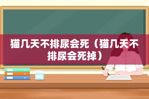 猫几天不排尿会死（猫几天不排尿会死掉）