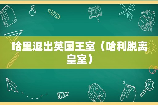 哈里退出英国王室（哈利脱离皇室）