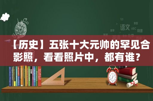 【历史】五张十大元帅的罕见合影照，看看照片中，都有谁？