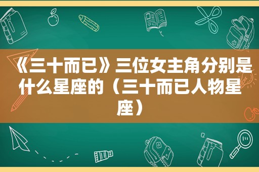 《三十而已》三位女主角分别是什么星座的（三十而已人物星座）