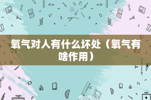 氧气对人有什么坏处（氧气有啥作用）