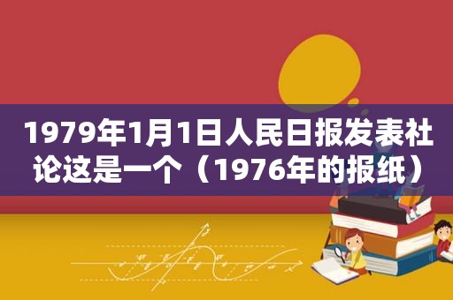 1979年1月1日人民日报发表社论这是一个（1976年的报纸）