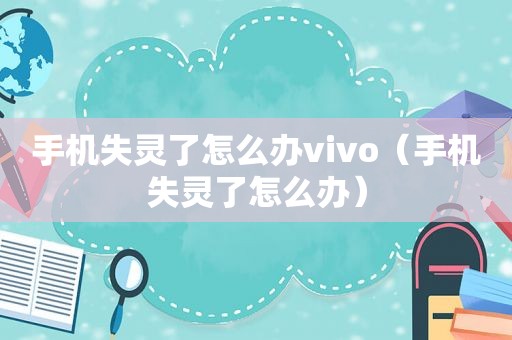 手机失灵了怎么办vivo（手机失灵了怎么办）