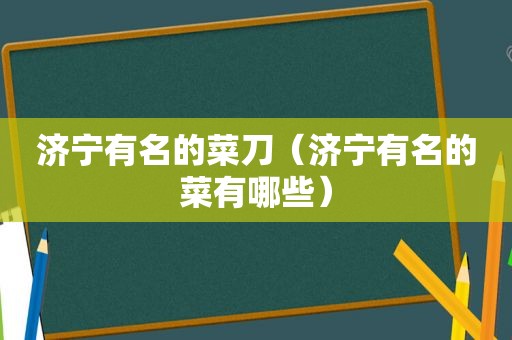 济宁有名的菜刀（济宁有名的菜有哪些）