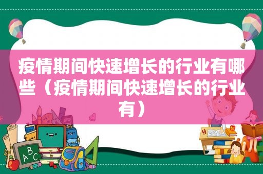 疫情期间快速增长的行业有哪些（疫情期间快速增长的行业有）