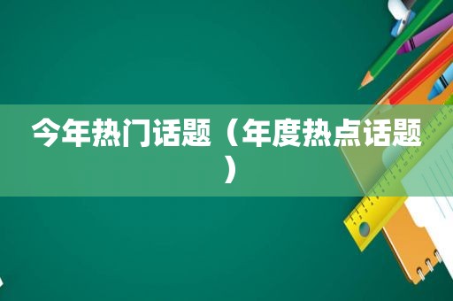 今年热门话题（年度热点话题）