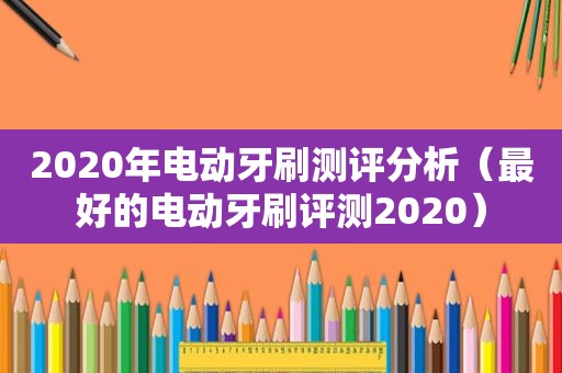 2020年电动牙刷测评分析（最好的电动牙刷评测2020）