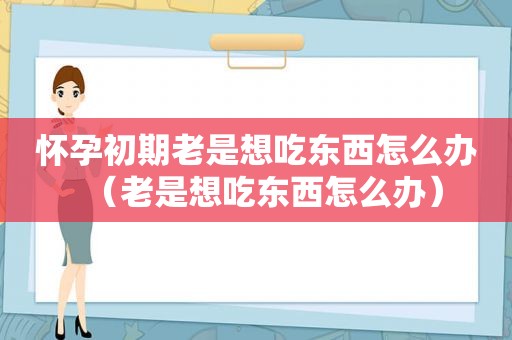 怀孕初期老是想吃东西怎么办（老是想吃东西怎么办）