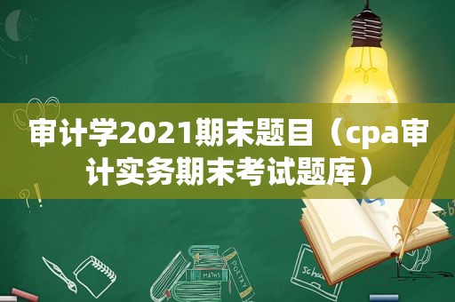 审计学2021期末题目（cpa审计实务期末考试题库）