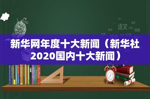 新华网年度十大新闻（新华社2020国内十大新闻）