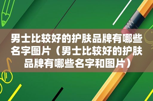 男士比较好的护肤品牌有哪些名字图片（男士比较好的护肤品牌有哪些名字和图片）