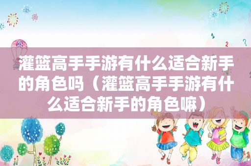 灌篮高手手游有什么适合新手的角色吗（灌篮高手手游有什么适合新手的角色嘛）